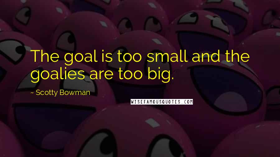 Scotty Bowman Quotes: The goal is too small and the goalies are too big.