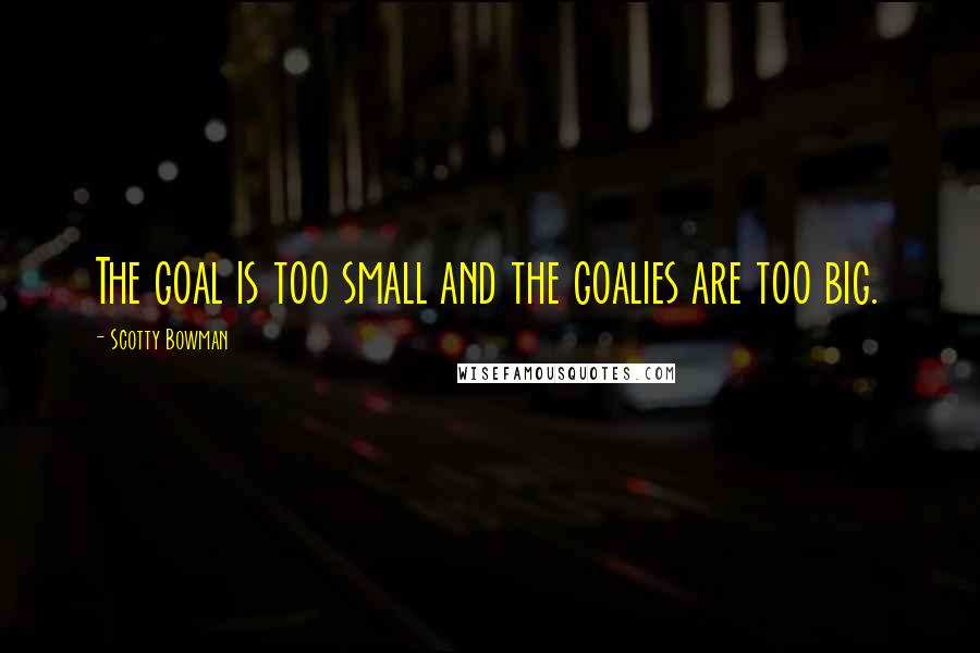 Scotty Bowman Quotes: The goal is too small and the goalies are too big.