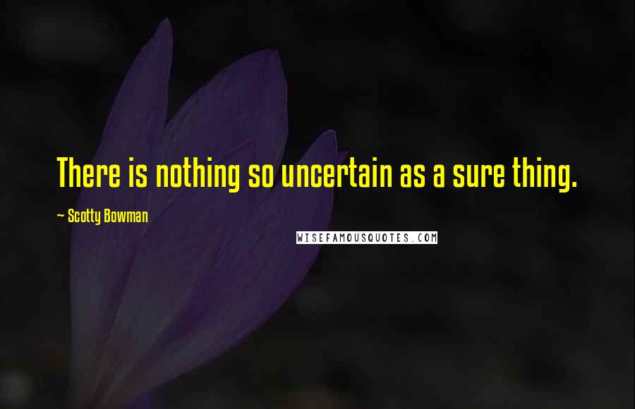 Scotty Bowman Quotes: There is nothing so uncertain as a sure thing.