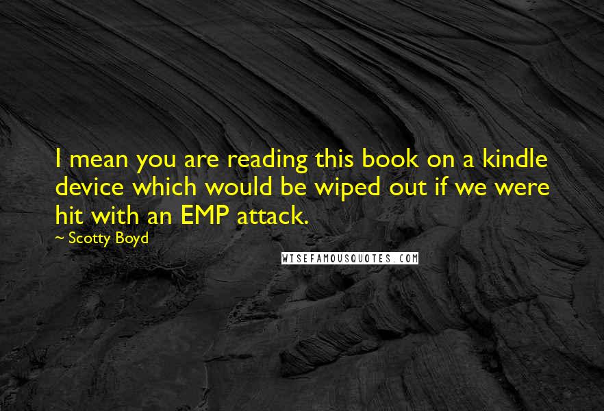 Scotty Boyd Quotes: I mean you are reading this book on a kindle device which would be wiped out if we were hit with an EMP attack.