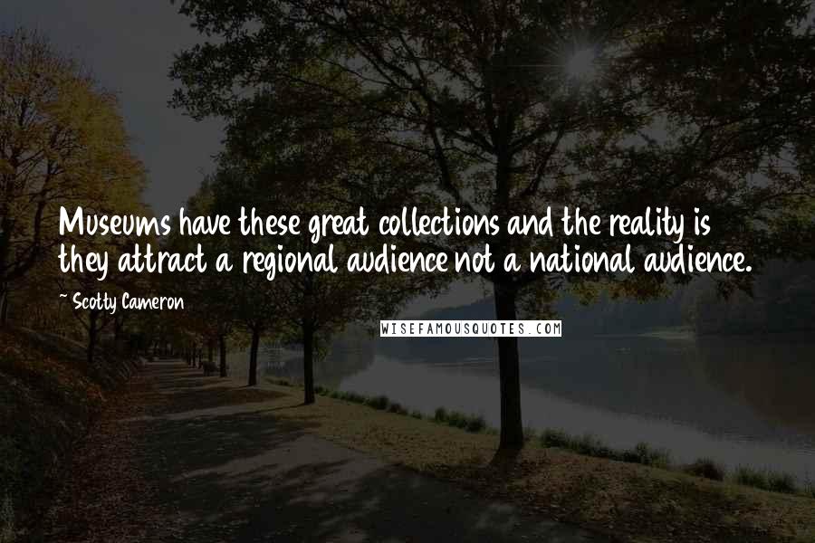 Scotty Cameron Quotes: Museums have these great collections and the reality is they attract a regional audience not a national audience.