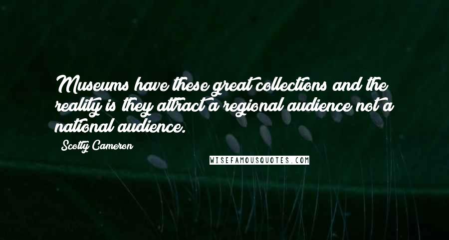Scotty Cameron Quotes: Museums have these great collections and the reality is they attract a regional audience not a national audience.