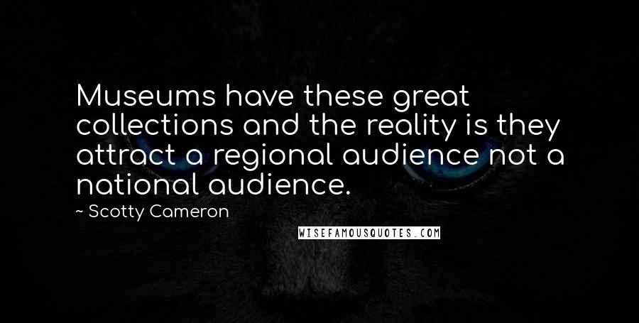 Scotty Cameron Quotes: Museums have these great collections and the reality is they attract a regional audience not a national audience.