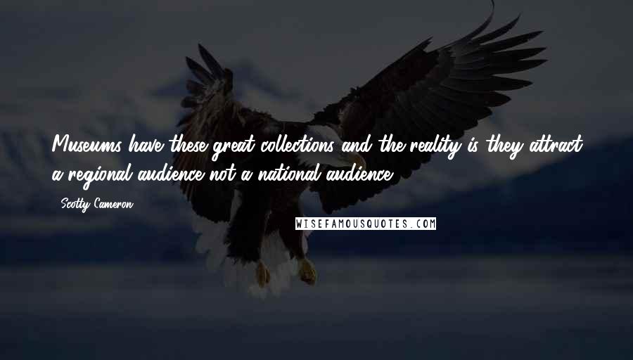 Scotty Cameron Quotes: Museums have these great collections and the reality is they attract a regional audience not a national audience.