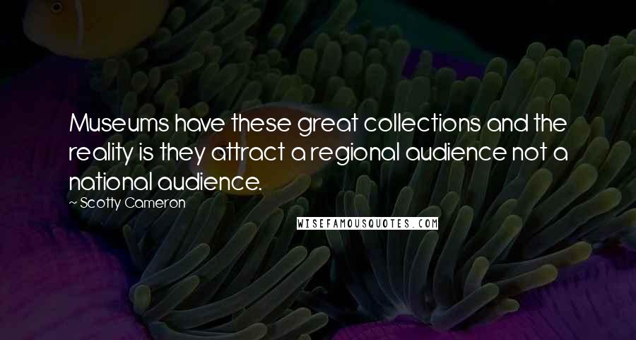 Scotty Cameron Quotes: Museums have these great collections and the reality is they attract a regional audience not a national audience.