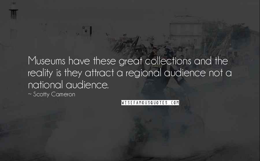 Scotty Cameron Quotes: Museums have these great collections and the reality is they attract a regional audience not a national audience.