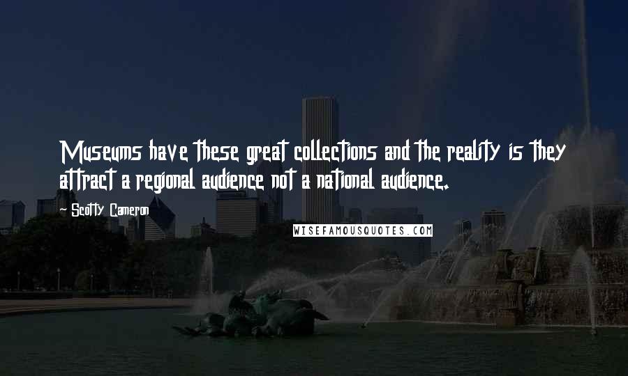 Scotty Cameron Quotes: Museums have these great collections and the reality is they attract a regional audience not a national audience.