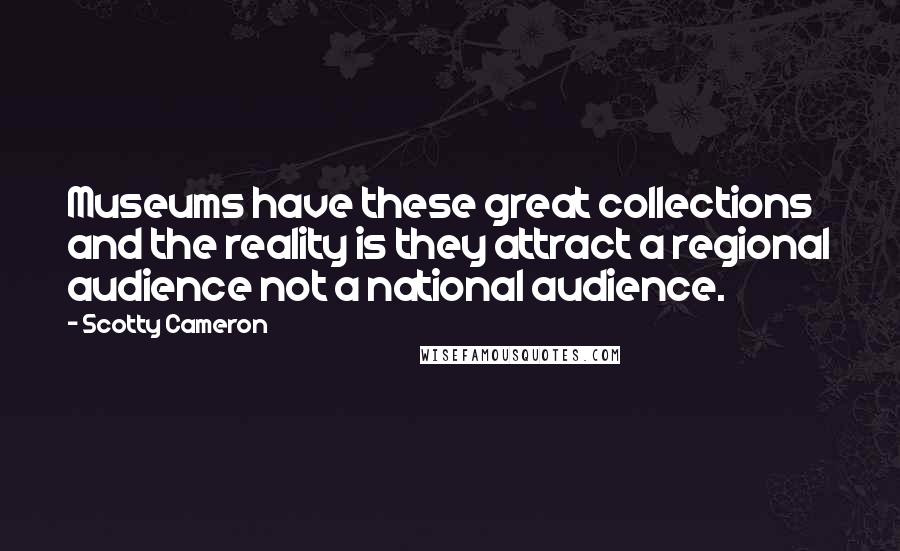 Scotty Cameron Quotes: Museums have these great collections and the reality is they attract a regional audience not a national audience.
