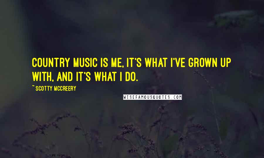 Scotty McCreery Quotes: Country music is me, it's what I've grown up with, and it's what I do.