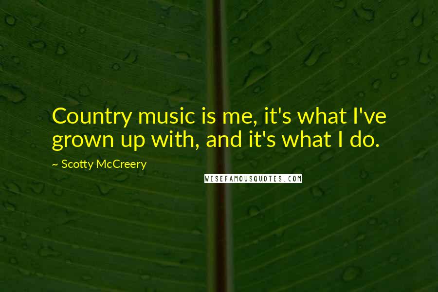Scotty McCreery Quotes: Country music is me, it's what I've grown up with, and it's what I do.