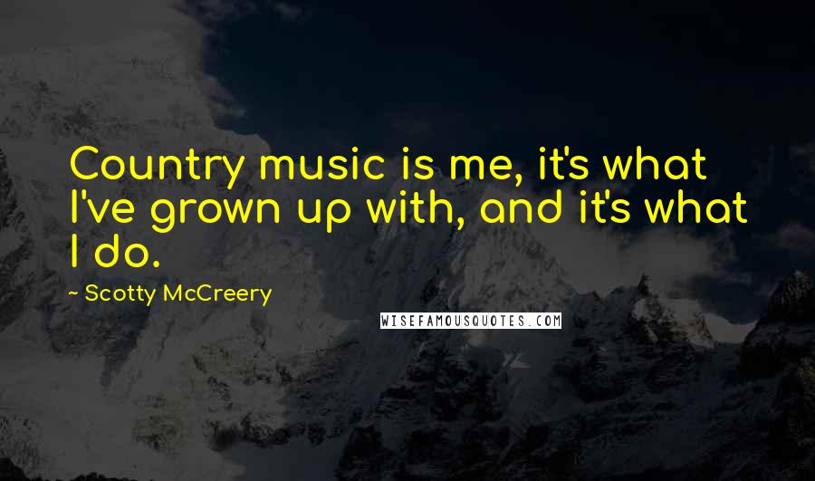 Scotty McCreery Quotes: Country music is me, it's what I've grown up with, and it's what I do.