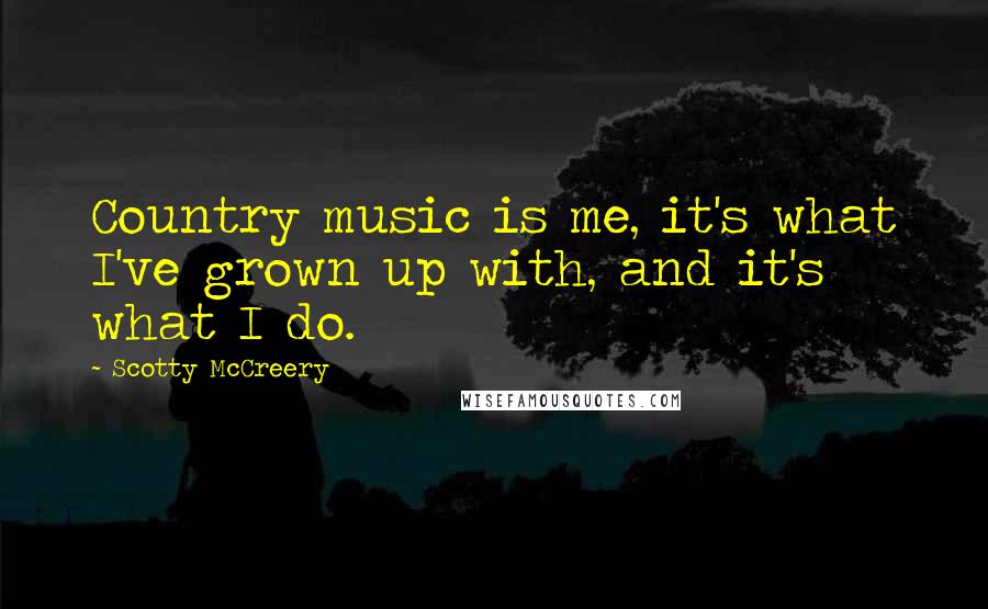 Scotty McCreery Quotes: Country music is me, it's what I've grown up with, and it's what I do.