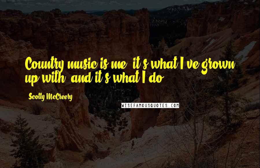 Scotty McCreery Quotes: Country music is me, it's what I've grown up with, and it's what I do.