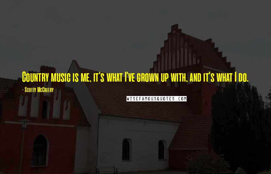 Scotty McCreery Quotes: Country music is me, it's what I've grown up with, and it's what I do.