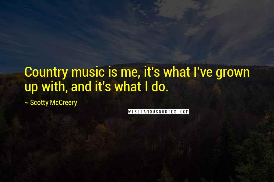 Scotty McCreery Quotes: Country music is me, it's what I've grown up with, and it's what I do.