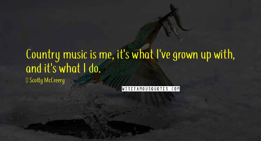 Scotty McCreery Quotes: Country music is me, it's what I've grown up with, and it's what I do.