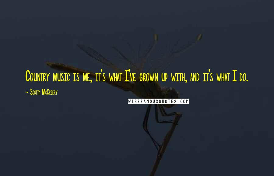 Scotty McCreery Quotes: Country music is me, it's what I've grown up with, and it's what I do.
