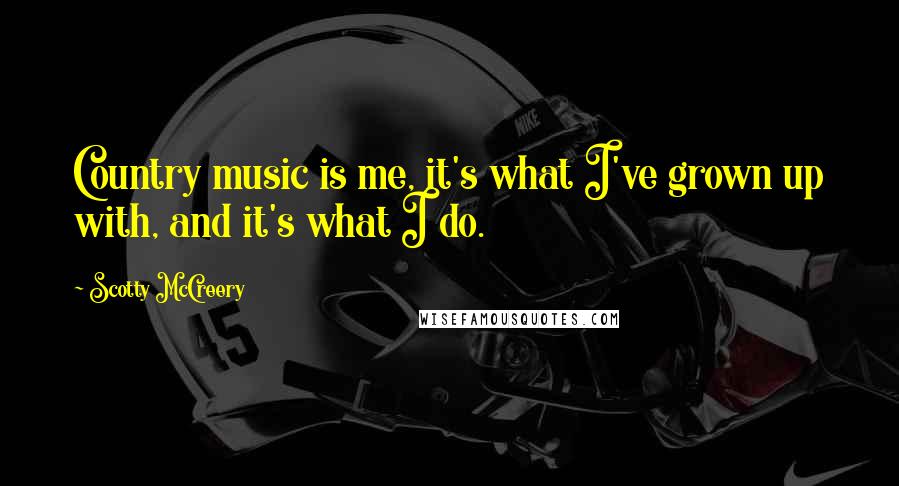 Scotty McCreery Quotes: Country music is me, it's what I've grown up with, and it's what I do.