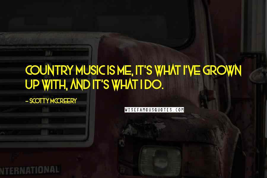 Scotty McCreery Quotes: Country music is me, it's what I've grown up with, and it's what I do.