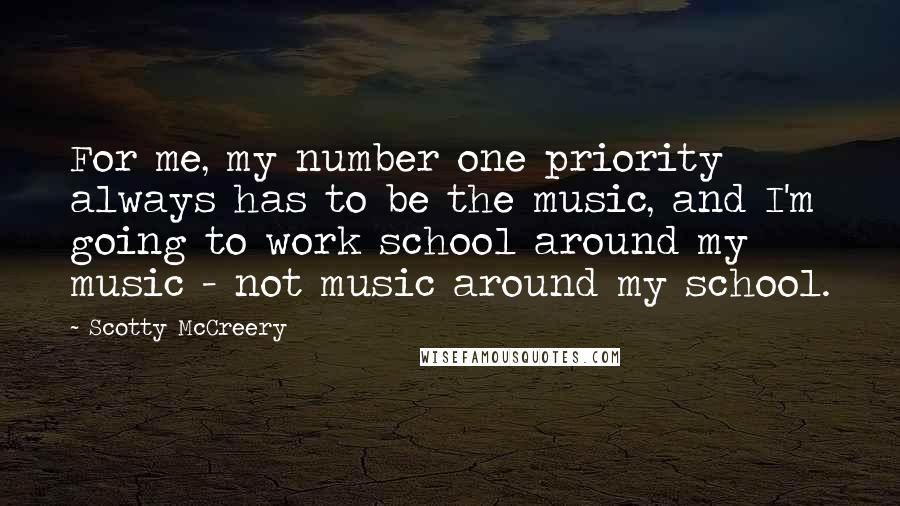 Scotty McCreery Quotes: For me, my number one priority always has to be the music, and I'm going to work school around my music - not music around my school.