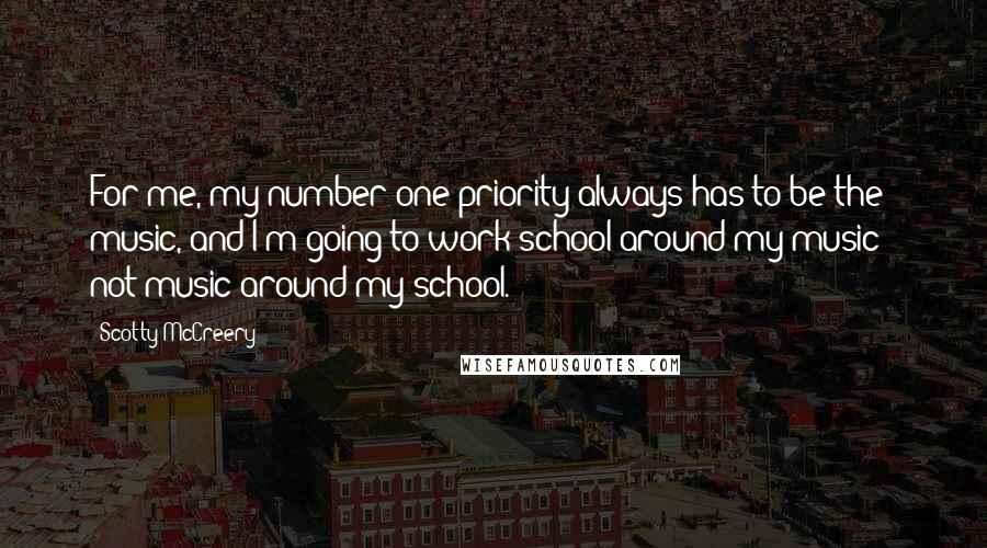 Scotty McCreery Quotes: For me, my number one priority always has to be the music, and I'm going to work school around my music - not music around my school.