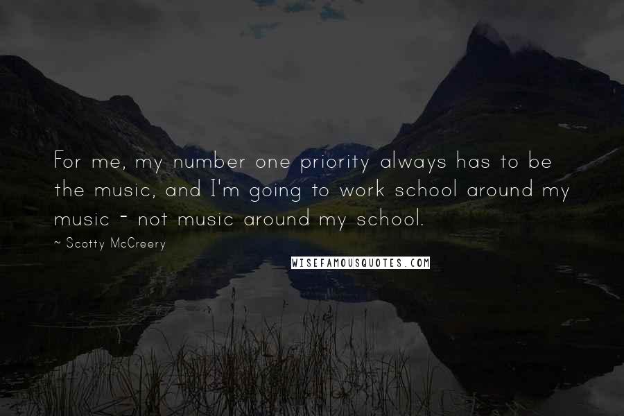 Scotty McCreery Quotes: For me, my number one priority always has to be the music, and I'm going to work school around my music - not music around my school.