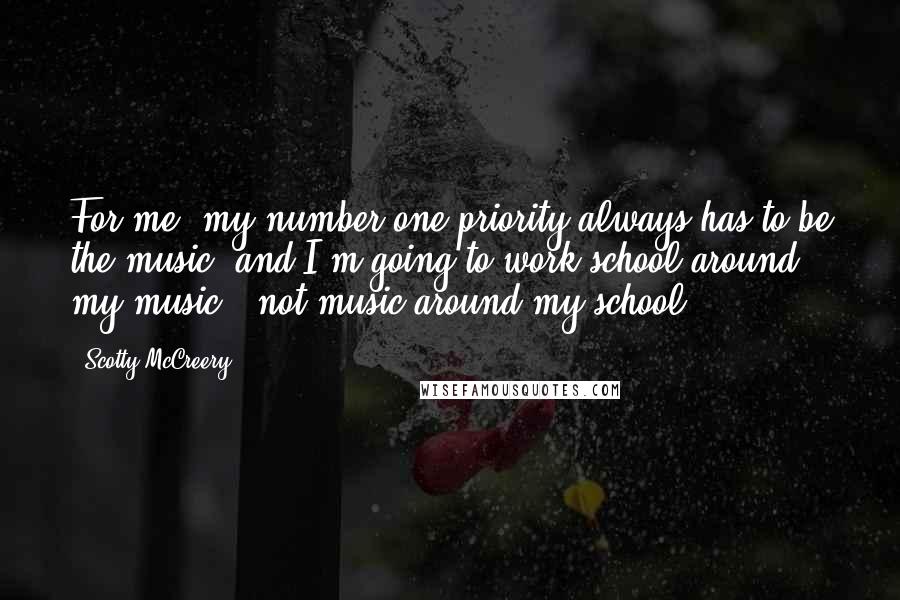 Scotty McCreery Quotes: For me, my number one priority always has to be the music, and I'm going to work school around my music - not music around my school.