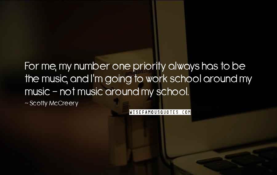 Scotty McCreery Quotes: For me, my number one priority always has to be the music, and I'm going to work school around my music - not music around my school.