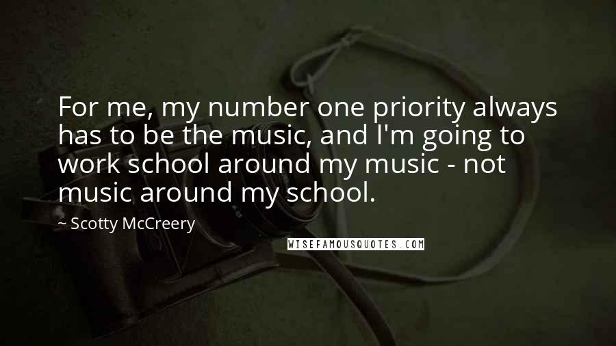 Scotty McCreery Quotes: For me, my number one priority always has to be the music, and I'm going to work school around my music - not music around my school.