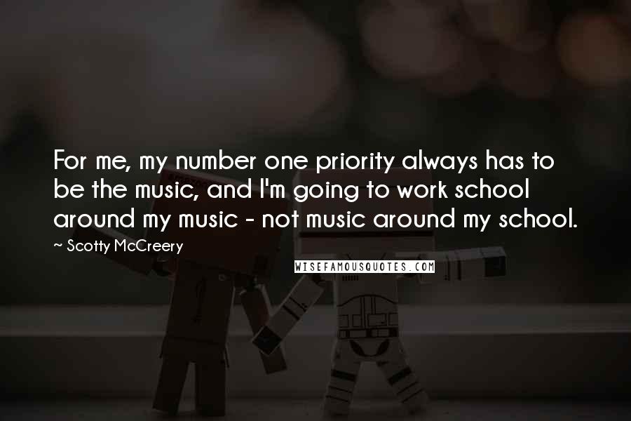 Scotty McCreery Quotes: For me, my number one priority always has to be the music, and I'm going to work school around my music - not music around my school.