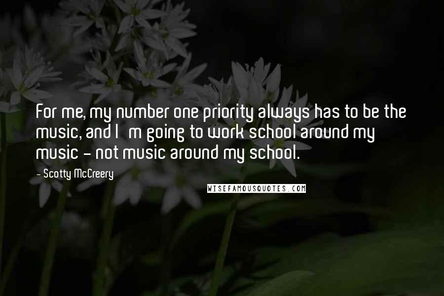 Scotty McCreery Quotes: For me, my number one priority always has to be the music, and I'm going to work school around my music - not music around my school.