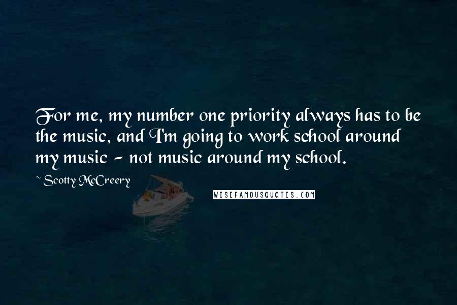 Scotty McCreery Quotes: For me, my number one priority always has to be the music, and I'm going to work school around my music - not music around my school.