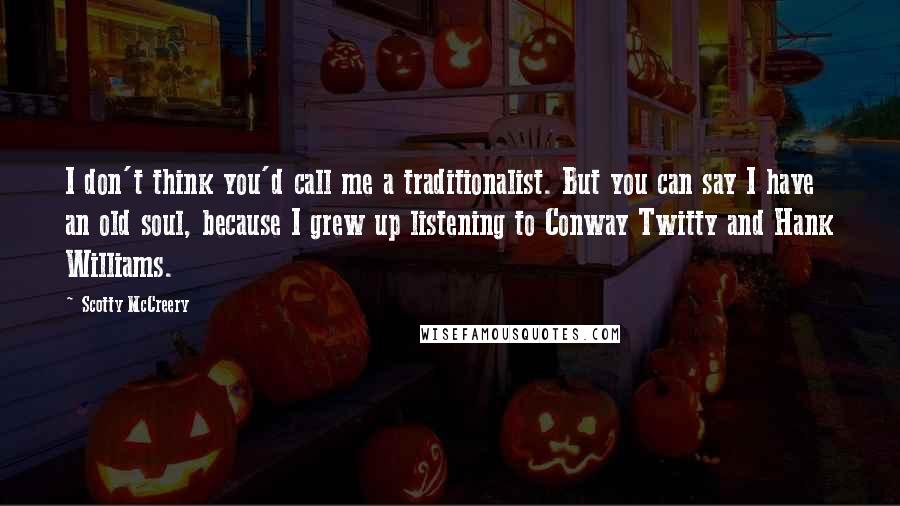 Scotty McCreery Quotes: I don't think you'd call me a traditionalist. But you can say I have an old soul, because I grew up listening to Conway Twitty and Hank Williams.