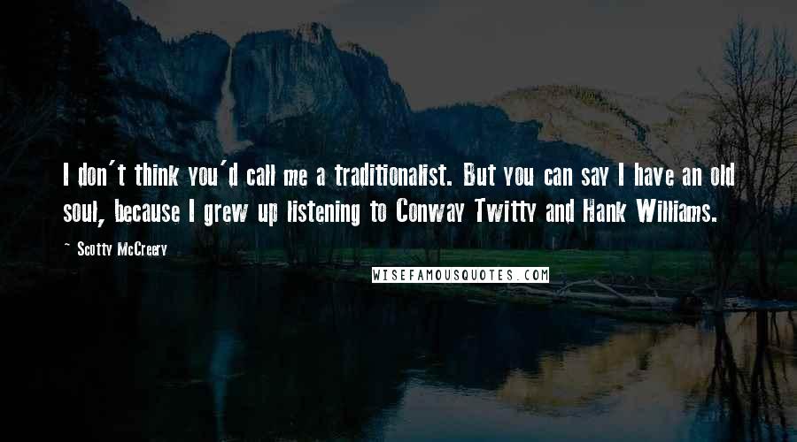 Scotty McCreery Quotes: I don't think you'd call me a traditionalist. But you can say I have an old soul, because I grew up listening to Conway Twitty and Hank Williams.