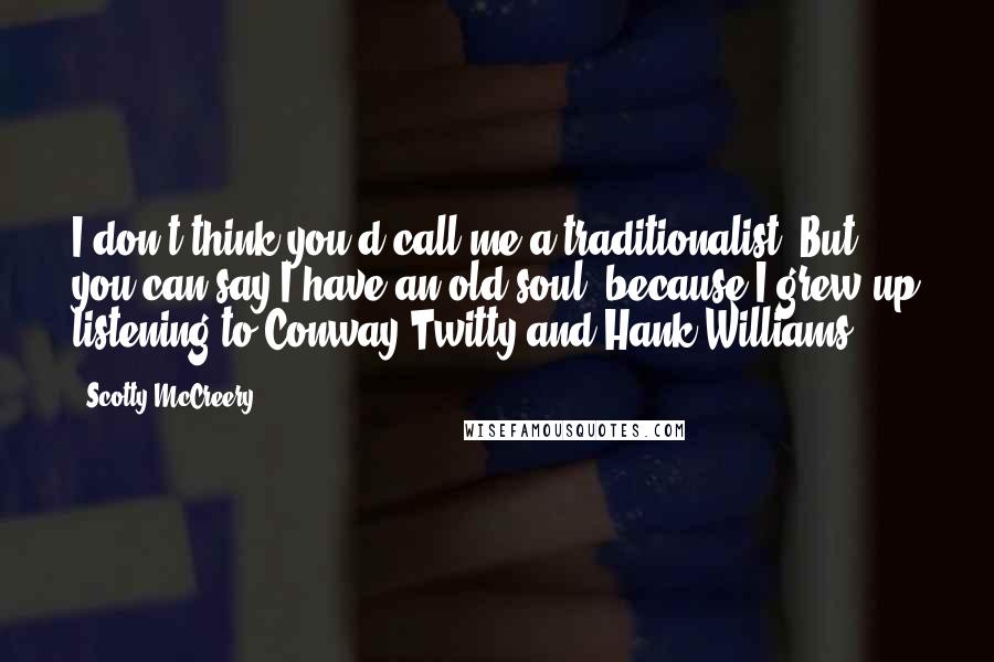 Scotty McCreery Quotes: I don't think you'd call me a traditionalist. But you can say I have an old soul, because I grew up listening to Conway Twitty and Hank Williams.