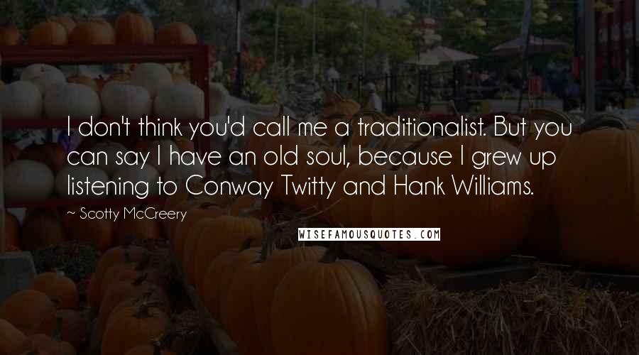 Scotty McCreery Quotes: I don't think you'd call me a traditionalist. But you can say I have an old soul, because I grew up listening to Conway Twitty and Hank Williams.
