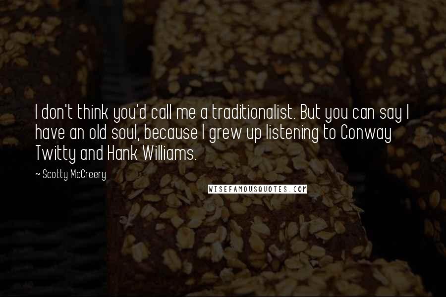 Scotty McCreery Quotes: I don't think you'd call me a traditionalist. But you can say I have an old soul, because I grew up listening to Conway Twitty and Hank Williams.