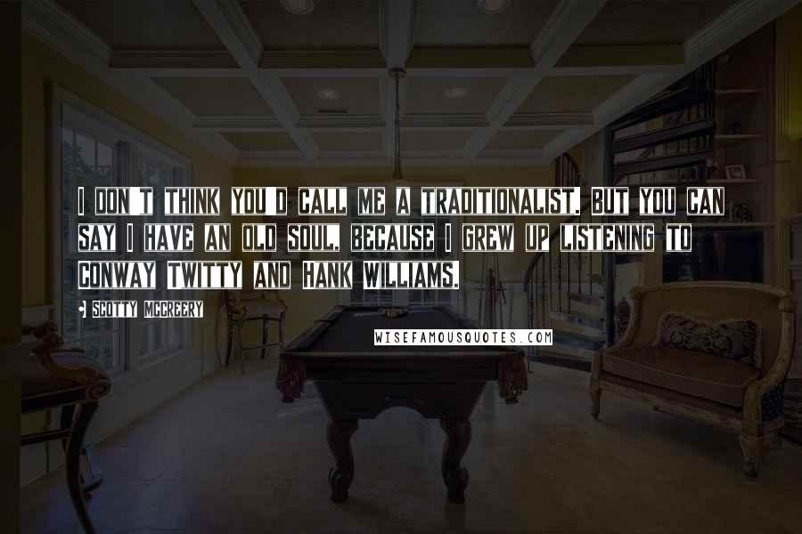 Scotty McCreery Quotes: I don't think you'd call me a traditionalist. But you can say I have an old soul, because I grew up listening to Conway Twitty and Hank Williams.