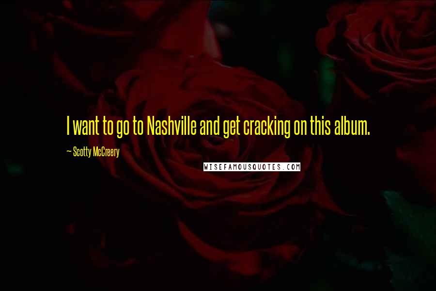 Scotty McCreery Quotes: I want to go to Nashville and get cracking on this album.