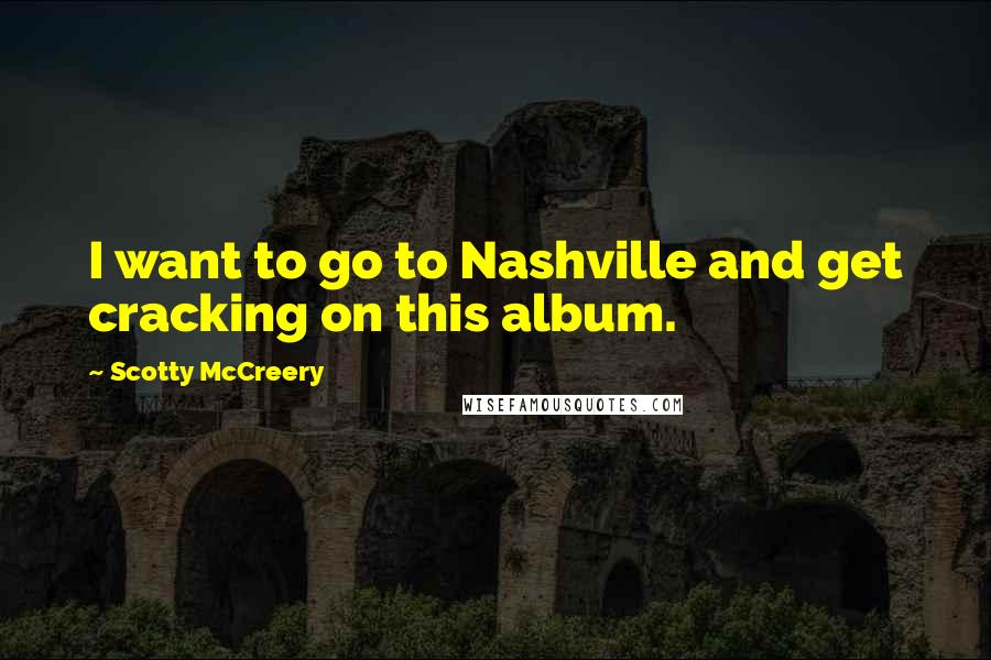 Scotty McCreery Quotes: I want to go to Nashville and get cracking on this album.