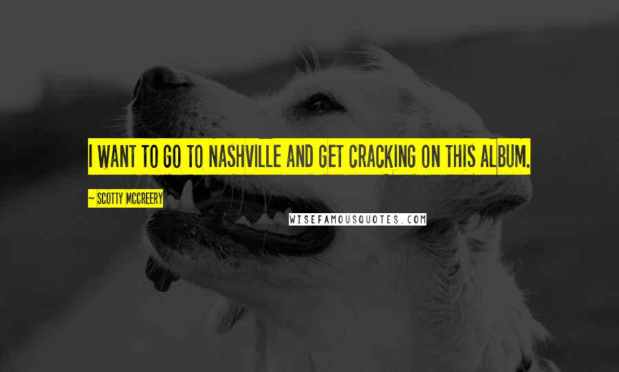 Scotty McCreery Quotes: I want to go to Nashville and get cracking on this album.