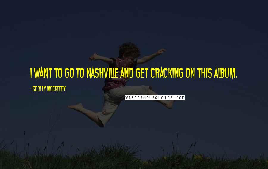 Scotty McCreery Quotes: I want to go to Nashville and get cracking on this album.