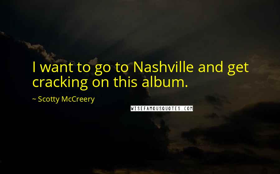 Scotty McCreery Quotes: I want to go to Nashville and get cracking on this album.