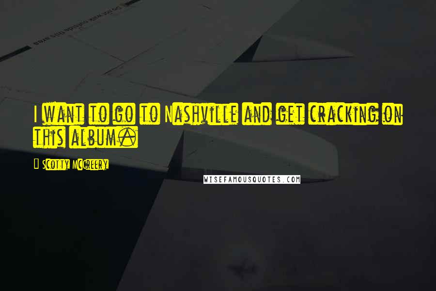 Scotty McCreery Quotes: I want to go to Nashville and get cracking on this album.
