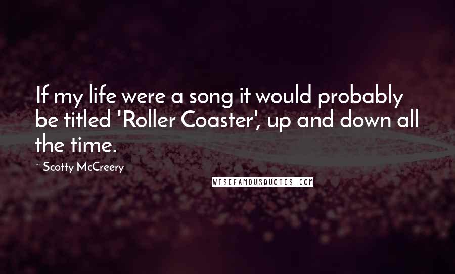 Scotty McCreery Quotes: If my life were a song it would probably be titled 'Roller Coaster', up and down all the time.