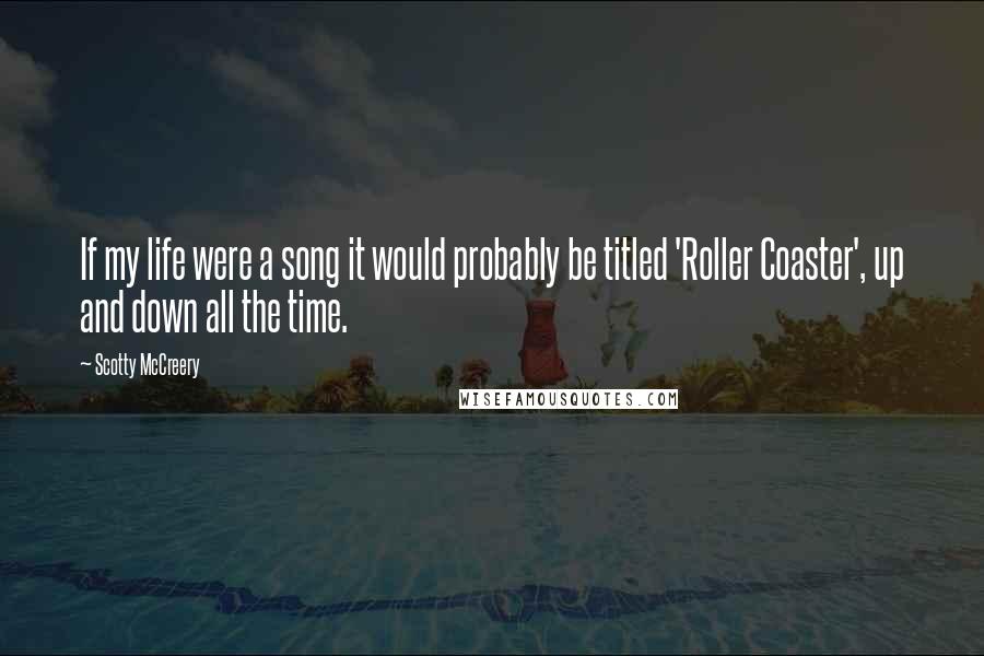 Scotty McCreery Quotes: If my life were a song it would probably be titled 'Roller Coaster', up and down all the time.