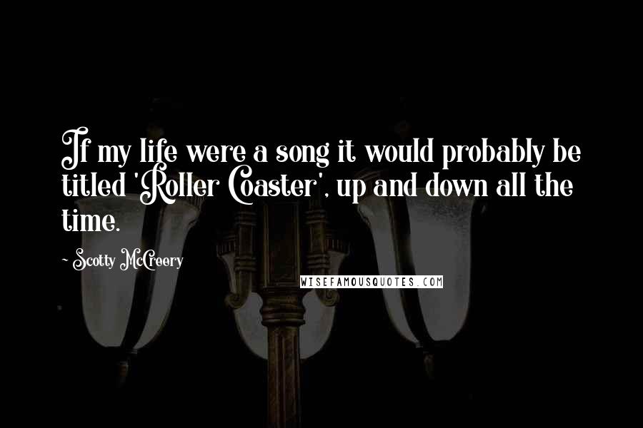 Scotty McCreery Quotes: If my life were a song it would probably be titled 'Roller Coaster', up and down all the time.
