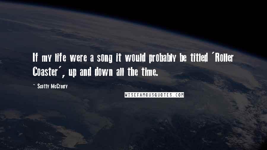 Scotty McCreery Quotes: If my life were a song it would probably be titled 'Roller Coaster', up and down all the time.