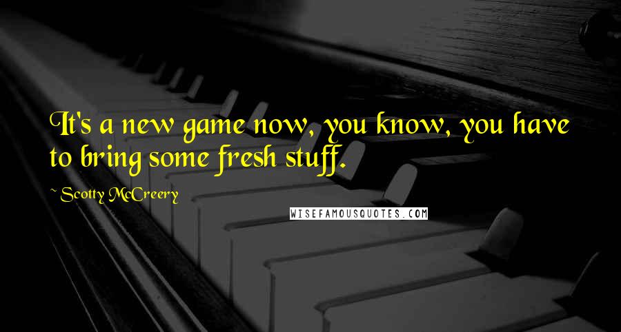 Scotty McCreery Quotes: It's a new game now, you know, you have to bring some fresh stuff.