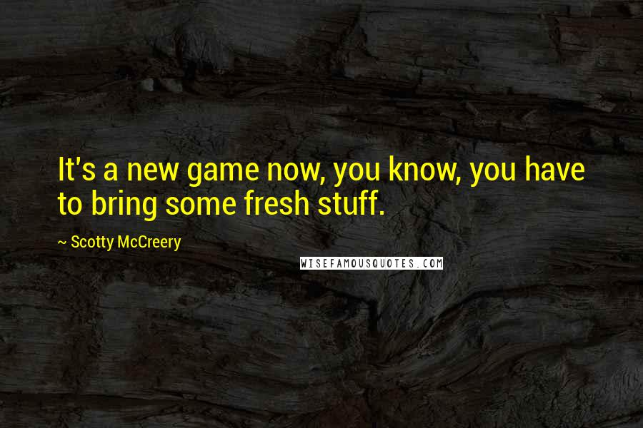 Scotty McCreery Quotes: It's a new game now, you know, you have to bring some fresh stuff.